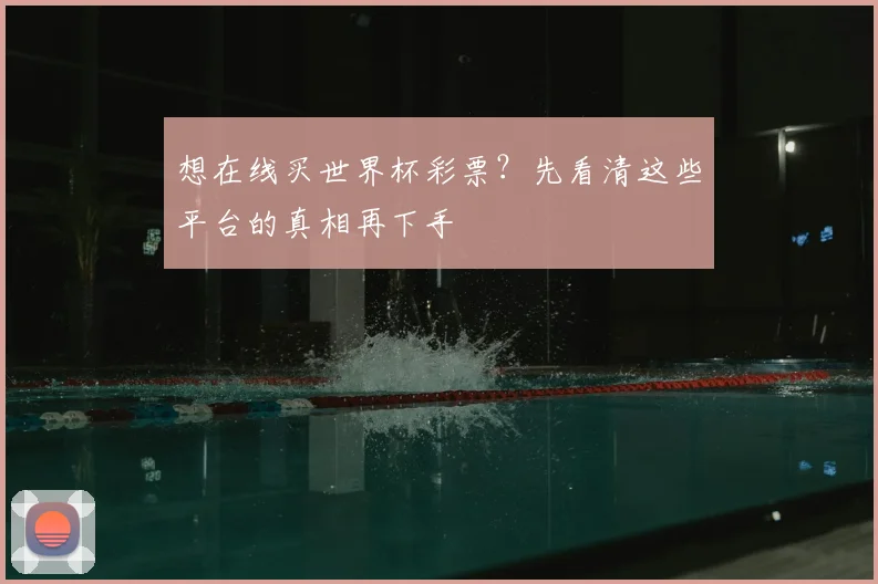 想在线买世界杯彩票？先看清这些平台的真相再下手