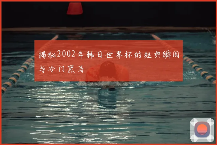 揭秘2002年韩日世界杯的经典瞬间与冷门黑马