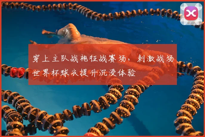 穿上主队战袍征战赛场，刺激战场世界杯球衣提升沉浸体验