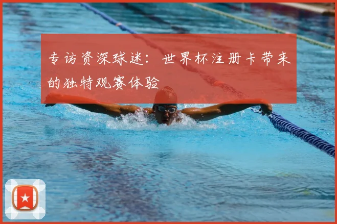 专访资深球迷：世界杯注册卡带来的独特观赛体验