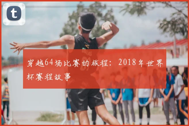 穿越64场比赛的旅程：2018年世界杯赛程故事