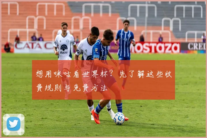 想用咪咕看世界杯？先了解这些收费规则与免费方法