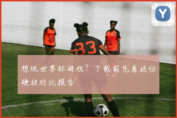 想玩世界杯游戏？下载前先看这份硬核对比报告