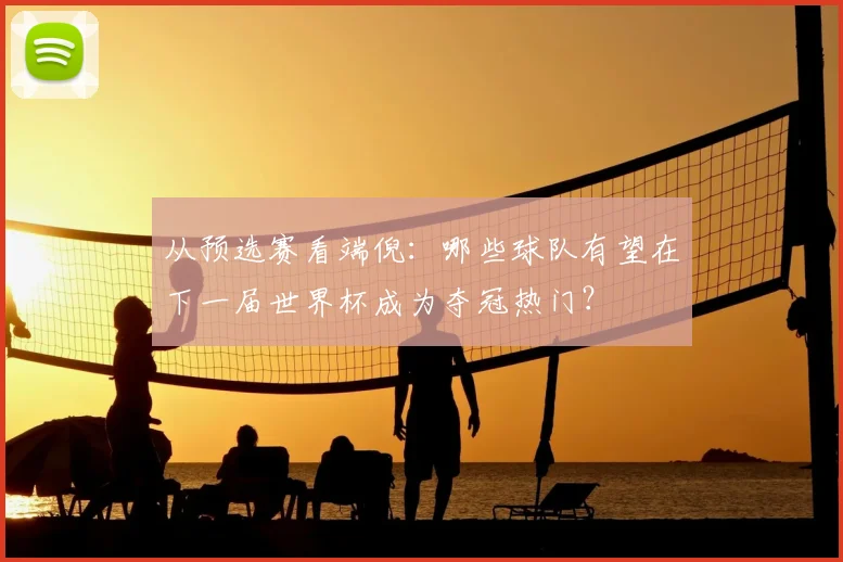 从预选赛看端倪：哪些球队有望在下一届世界杯成为夺冠热门？