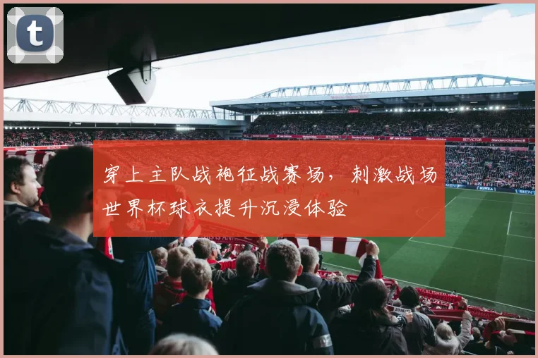 穿上主队战袍征战赛场，刺激战场世界杯球衣提升沉浸体验