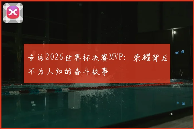 专访2026世界杯决赛MVP：荣耀背后不为人知的奋斗故事