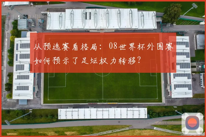 从预选赛看格局：08世界杯外围赛如何预示了足坛权力转移？