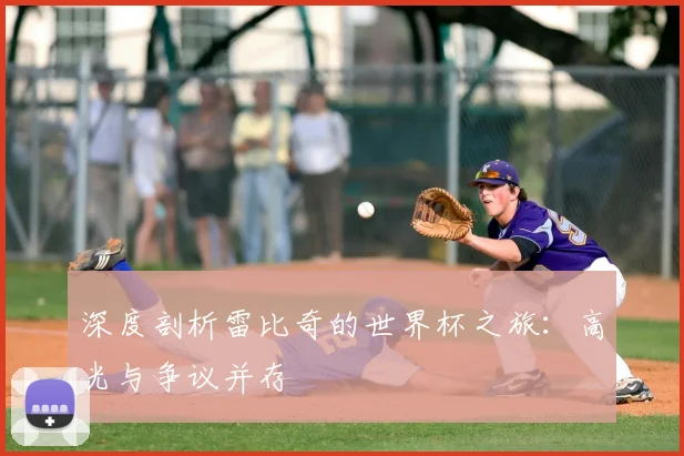 深度剖析雷比奇的世界杯之旅:高光与争议并存