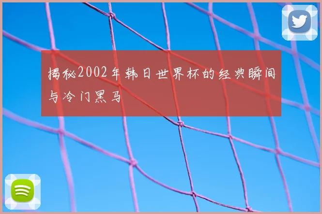 揭秘2002年韩日世界杯的经典瞬间与冷门黑马