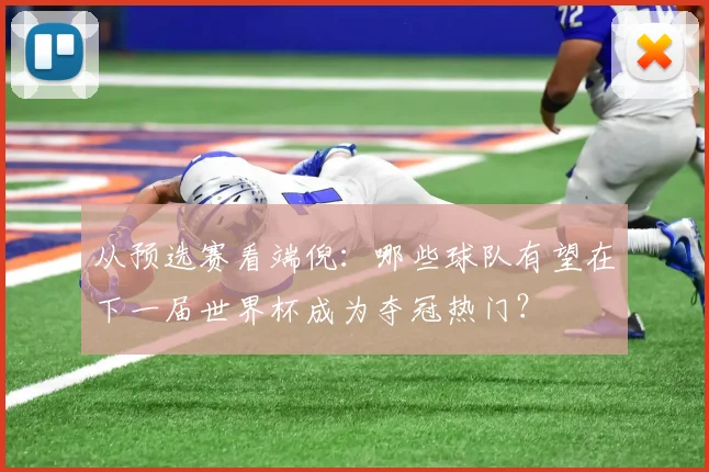 从预选赛看端倪：哪些球队有望在下一届世界杯成为夺冠热门？