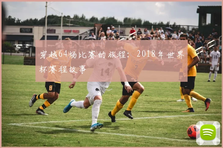 穿越64场比赛的旅程：2018年世界杯赛程故事