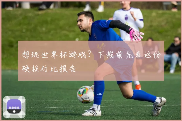 想玩世界杯游戏？下载前先看这份硬核对比报告