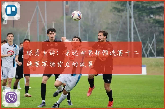 球员专访：亲述世界杯预选赛十二强赛赛场背后的故事