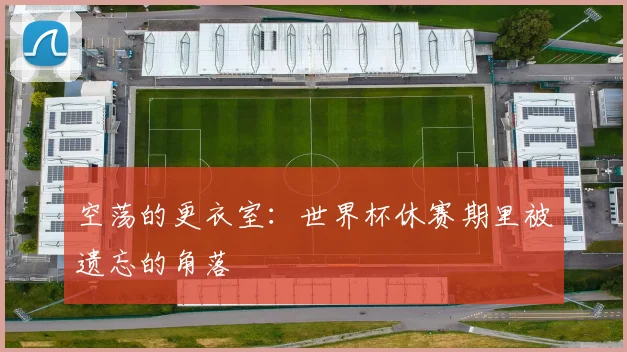 空荡的更衣室：世界杯休赛期里被遗忘的角落