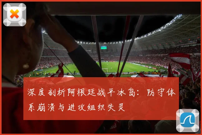 深度剖析阿根廷战平冰岛：防守体系崩溃与进攻组织失灵