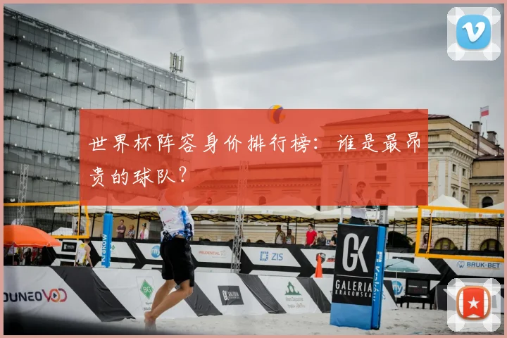 世界杯阵容身价排行榜:谁是最昂贵的球队?