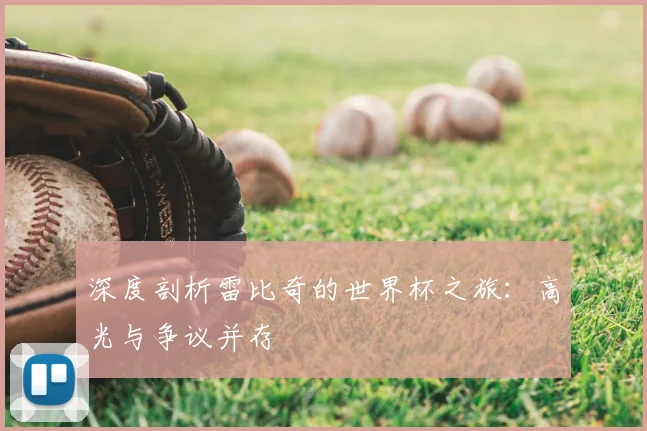 深度剖析雷比奇的世界杯之旅：高光与争议并存