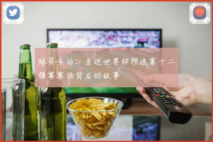 球员专访：亲述世界杯预选赛十二强赛赛场背后的故事