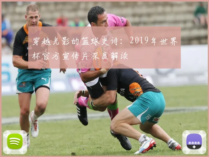 穿越光影的篮球史诗：2019年世界杯官方宣传片深度解读