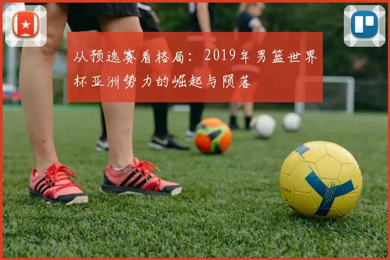 从预选赛看格局：2019年男篮世界杯亚洲势力的崛起与陨落