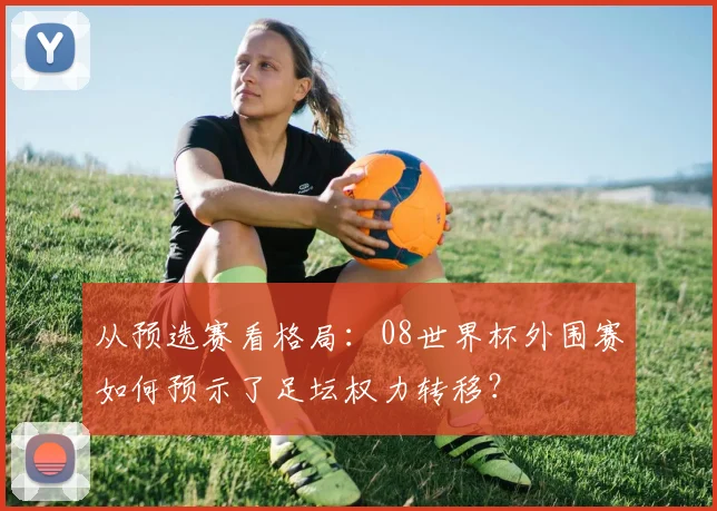 从预选赛看格局：08世界杯外围赛如何预示了足坛权力转移？