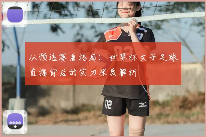 从预选赛看格局：世界杯女子足球直播背后的实力深度解析