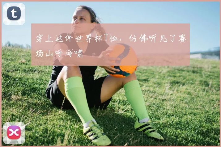穿上这件世界杯T恤，仿佛听见了赛场山呼海啸