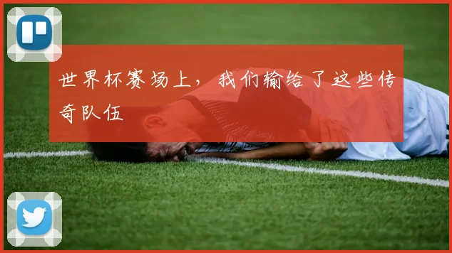 世界杯赛场上,我们输给了这些传奇队伍