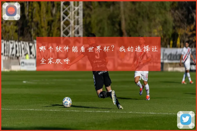 哪个软件能看世界杯?我的选择让全家欢呼