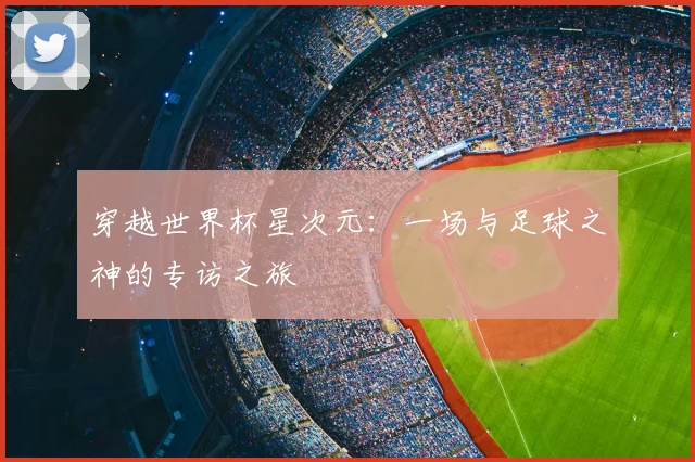 穿越世界杯星次元：一场与足球之神的专访之旅