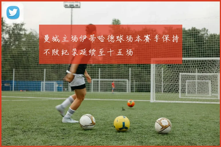 曼城主场伊蒂哈德球场本赛季保持不败纪录延续至十五场