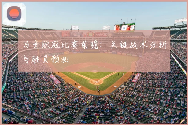 马竞欧冠比赛前瞻：关键战术分析与胜负预测