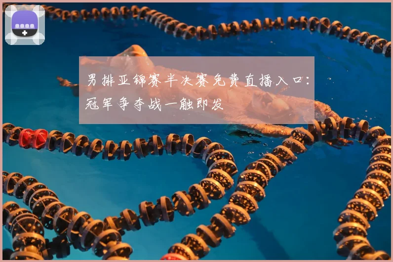 男排亚锦赛半决赛免费直播入口：冠军争夺战一触即发