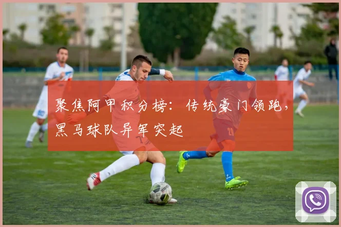 聚焦阿甲积分榜：传统豪门领跑，黑马球队异军突起