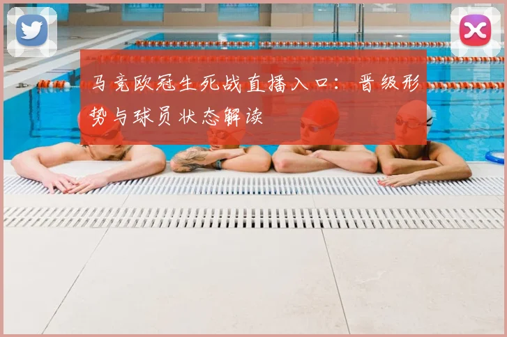马竞欧冠生死战直播入口：晋级形势与球员状态解读