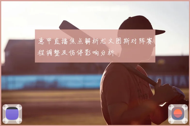 意甲直播焦点解析尤文图斯对阵赛程调整及伤停影响分析