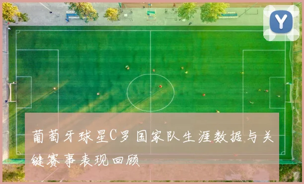 葡萄牙球星C罗国家队生涯数据与关键赛事表现回顾