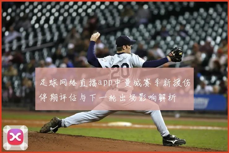 足球网络直播app中曼城赛季新援伤停期评估与下一轮出场影响解析