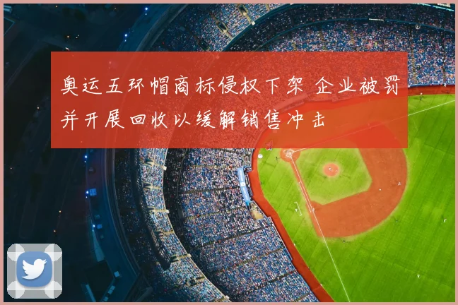奥运五环帽商标侵权下架 企业被罚并开展回收以缓解销售冲击