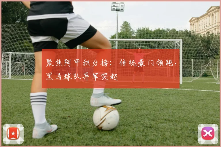 聚焦阿甲积分榜：传统豪门领跑，黑马球队异军突起