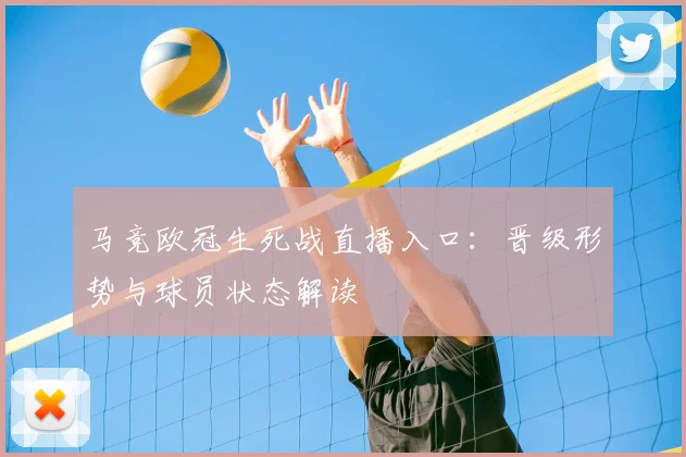 马竞欧冠生死战直播入口：晋级形势与球员状态解读