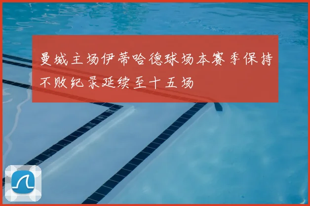 曼城主场伊蒂哈德球场本赛季保持不败纪录延续至十五场