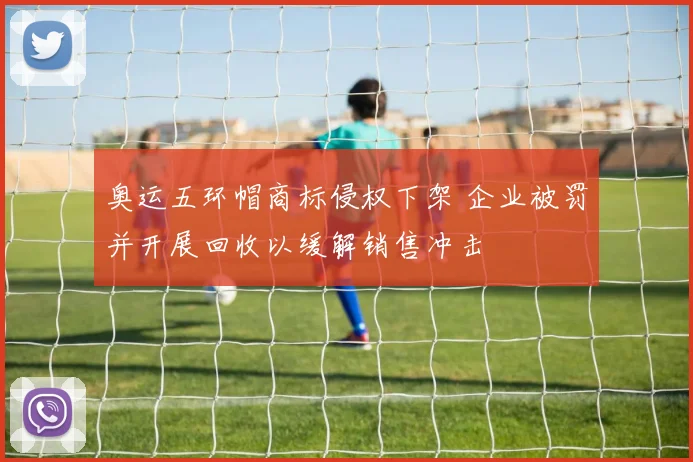 奥运五环帽商标侵权下架 企业被罚并开展回收以缓解销售冲击