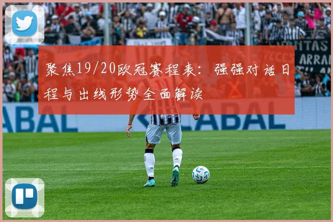 聚焦19/20欧冠赛程表：强强对话日程与出线形势全面解读