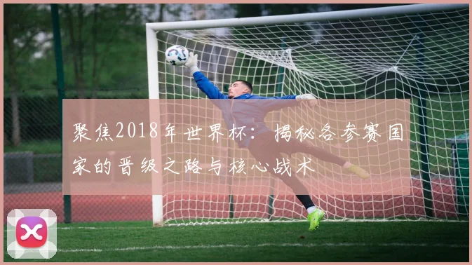 聚焦2018年世界杯：揭秘各参赛国家的晋级之路与核心战术