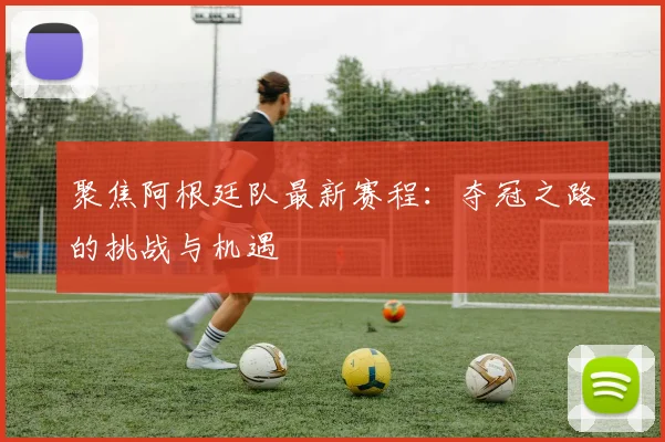 聚焦阿根廷队最新赛程：夺冠之路的挑战与机遇