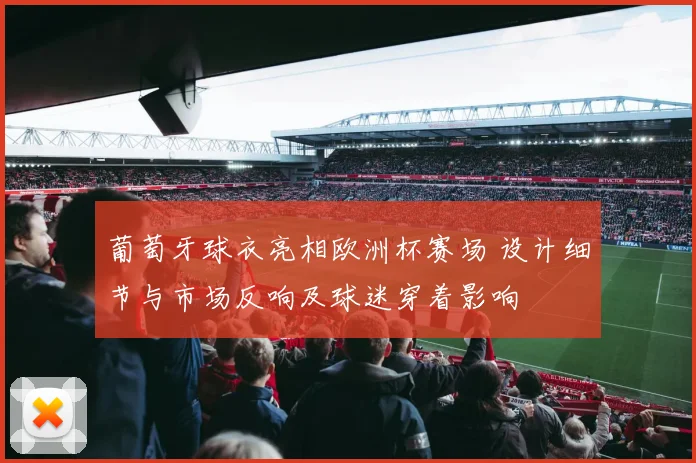 葡萄牙球衣亮相欧洲杯赛场 设计细节与市场反响及球迷穿着影响