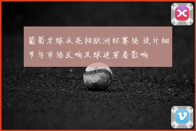 葡萄牙球衣亮相欧洲杯赛场 设计细节与市场反响及球迷穿着影响