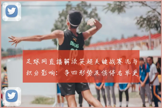 足球网直播解读英超关键战赛况与积分影响：争四形势及伤停名单更新